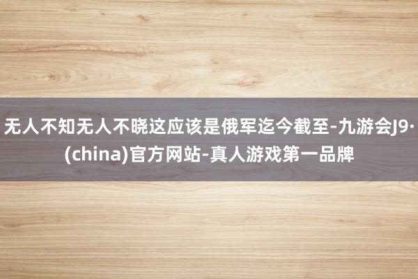 无人不知无人不晓这应该是俄军迄今截至-九游会J9·(china)官方网站-真人游戏第一品牌