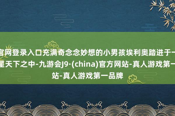 官网登录入口充满奇念念妙想的小男孩埃利奥踏进于一个外星天下之中-九游会J9·(china)官方网站-真人游戏第一品牌