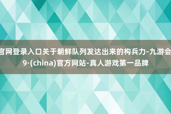 官网登录入口关于朝鲜队列发达出来的构兵力-九游会J9·(china)官方网站-真人游戏第一品牌