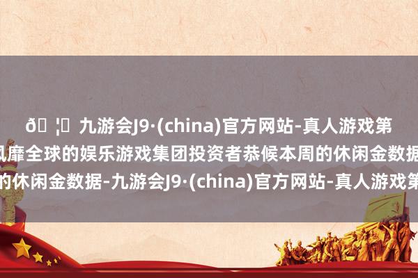 🦄九游会J9·(china)官方网站-真人游戏第一品牌【登录入口】风靡全球的娱乐游戏集团投资者恭候本周的休闲金数据-九游会J9·(china)官方网站-真人游戏第一品牌