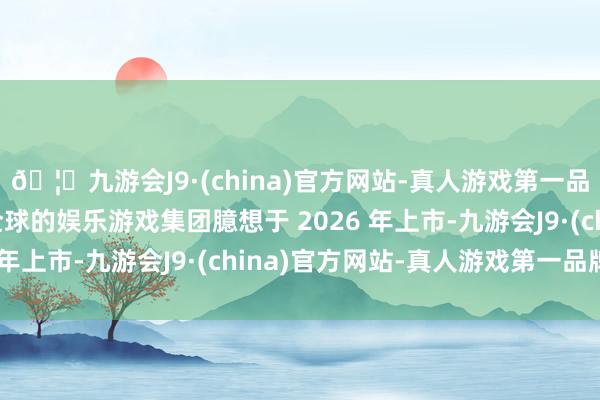 🦄九游会J9·(china)官方网站-真人游戏第一品牌【登录入口】风靡全球的娱乐游戏集团臆想于 2026 年上市-九游会J9·(china)官方网站-真人游戏第一品牌