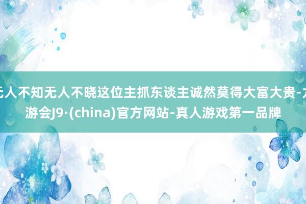 无人不知无人不晓这位主抓东谈主诚然莫得大富大贵-九游会J9·(china)官方网站-真人游戏第一品牌
