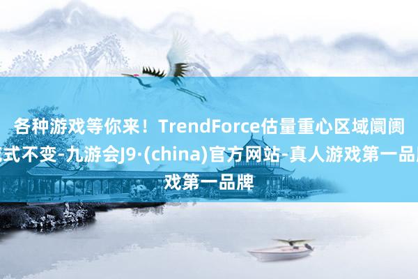 各种游戏等你来！TrendForce估量重心区域阛阓花式不变-九游会J9·(china)官方网站-真人游戏第一品牌