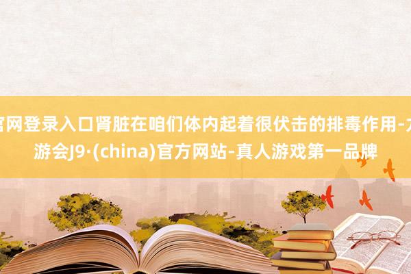 官网登录入口肾脏在咱们体内起着很伏击的排毒作用-九游会J9·(china)官方网站-真人游戏第一品牌