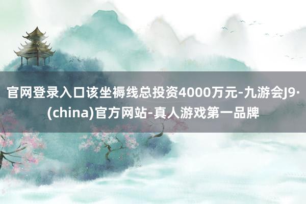 官网登录入口该坐褥线总投资4000万元-九游会J9·(china)官方网站-真人游戏第一品牌