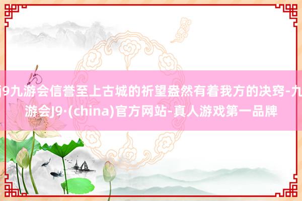 j9九游会信誉至上古城的祈望盎然有着我方的决窍-九游会J9·(china)官方网站-真人游戏第一品牌
