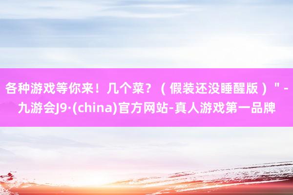 各种游戏等你来！几个菜？ ( 假装还没睡醒版 ) ＂-九游会J9·(china)官方网站-真人游戏第一品牌