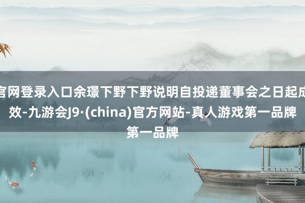 官网登录入口余璟下野下野说明自投递董事会之日起成效-九游会J9·(china)官方网站-真人游戏第一品牌