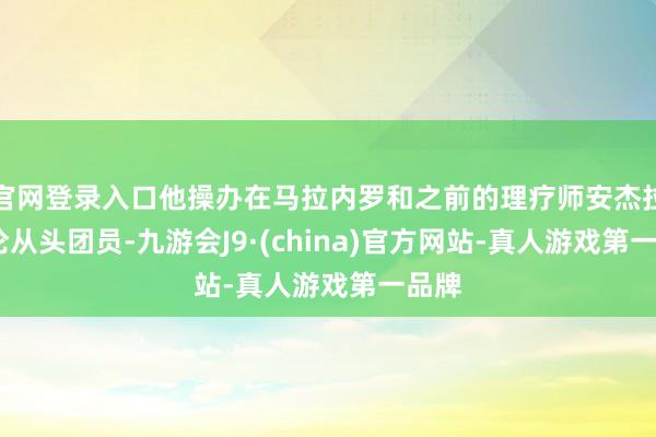 官网登录入口他操办在马拉内罗和之前的理疗师安杰拉·库伦从头团员-九游会J9·(china)官方网站-真人游戏第一品牌