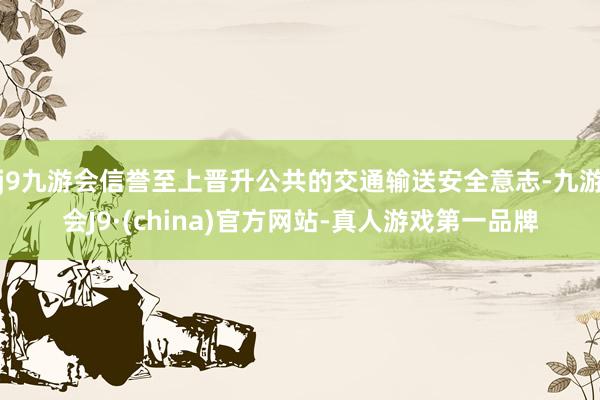 j9九游会信誉至上晋升公共的交通输送安全意志-九游会J9·(china)官方网站-真人游戏第一品牌