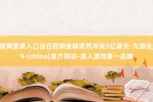 官网登录入口当日回购金额依然冲突5亿港元-九游会J9·(china)官方网站-真人游戏第一品牌