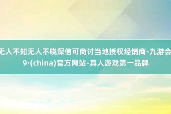 无人不知无人不晓深信可商讨当地授权经销商-九游会J9·(china)官方网站-真人游戏第一品牌