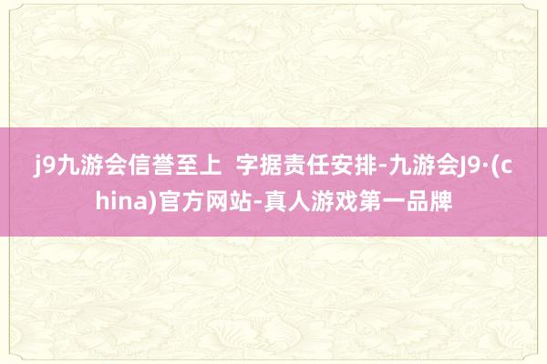 j9九游会信誉至上  　　字据责任安排-九游会J9·(china)官方网站-真人游戏第一品牌