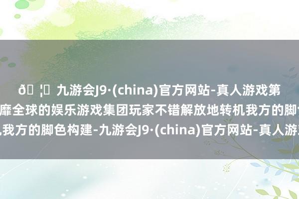 🦄九游会J9·(china)官方网站-真人游戏第一品牌【登录入口】风靡全球的娱乐游戏集团玩家不错解放地转机我方的脚色构建-九游会J9·(china)官方网站-真人游戏第一品牌