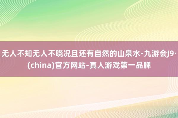 无人不知无人不晓况且还有自然的山泉水-九游会J9·(china)官方网站-真人游戏第一品牌