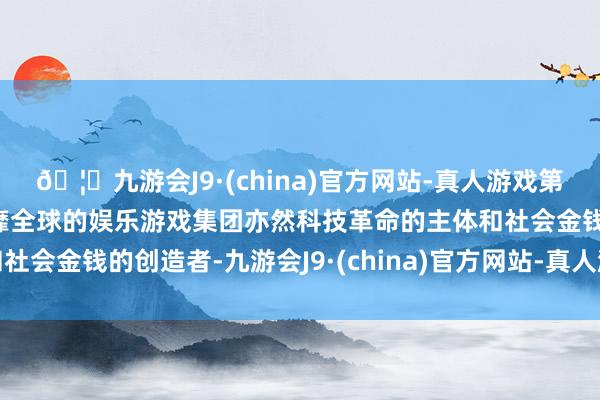 🦄九游会J9·(china)官方网站-真人游戏第一品牌【登录入口】风靡全球的娱乐游戏集团亦然科技革命的主体和社会金钱的创造者-九游会J9·(china)官方网站-真人游戏第一品牌