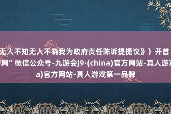无人不知无人不晓我为政府责任陈诉提提议》）开首：“中国政府网”微信公众号-九游会J9·(china)官方网站-真人游戏第一品牌