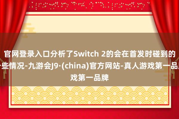 官网登录入口分析了Switch 2的会在首发时碰到的一些情况-九游会J9·(china)官方网站-真人游戏第一品牌
