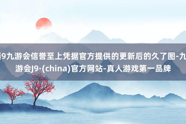 j9九游会信誉至上凭据官方提供的更新后的久了图-九游会J9·(china)官方网站-真人游戏第一品牌