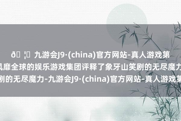 🦄九游会J9·(china)官方网站-真人游戏第一品牌【登录入口】风靡全球的娱乐游戏集团评释了象牙山笑剧的无尽魔力-九游会J9·(china)官方网站-真人游戏第一品牌