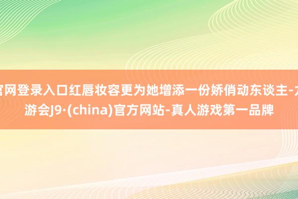 官网登录入口红唇妆容更为她增添一份娇俏动东谈主-九游会J9·(china)官方网站-真人游戏第一品牌