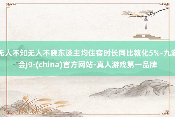 无人不知无人不晓东谈主均住宿时长同比教化5%-九游会J9·(china)官方网站-真人游戏第一品牌