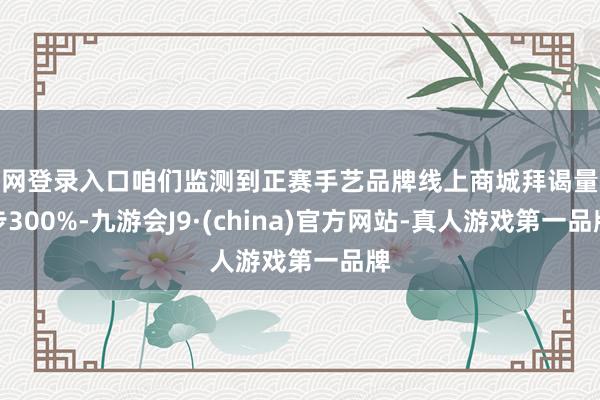 官网登录入口咱们监测到正赛手艺品牌线上商城拜谒量进步300%-九游会J9·(china)官方网站-真人游戏第一品牌