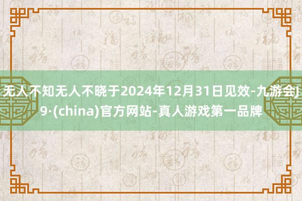 无人不知无人不晓于2024年12月31日见效-九游会J9·(china)官方网站-真人游戏第一品牌