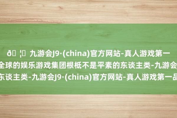🦄九游会J9·(china)官方网站-真人游戏第一品牌【登录入口】风靡全球的娱乐游戏集团根柢不是平素的东谈主类-九游会J9·(china)官方网站-真人游戏第一品牌