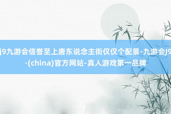 j9九游会信誉至上唐东说念主街仅仅个配景-九游会J9·(china)官方网站-真人游戏第一品牌