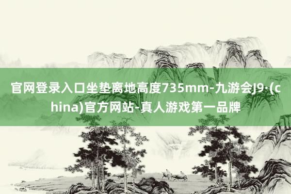 官网登录入口坐垫离地高度735mm-九游会J9·(china)官方网站-真人游戏第一品牌
