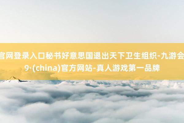 官网登录入口秘书好意思国退出天下卫生组织-九游会J9·(china)官方网站-真人游戏第一品牌