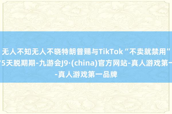 无人不知无人不晓特朗普赐与TikTok“不卖就禁用”法律75天脱期期-九游会J9·(china)官方网站-真人游戏第一品牌