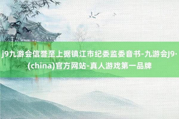j9九游会信誉至上据镇江市纪委监委音书-九游会J9·(china)官方网站-真人游戏第一品牌