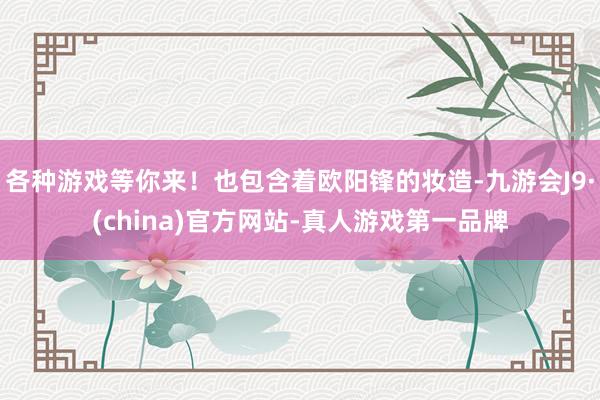 各种游戏等你来！也包含着欧阳锋的妆造-九游会J9·(china)官方网站-真人游戏第一品牌