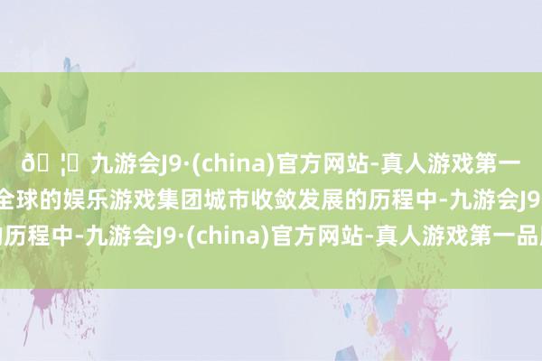 🦄九游会J9·(china)官方网站-真人游戏第一品牌【登录入口】风靡全球的娱乐游戏集团城市收敛发展的历程中-九游会J9·(china)官方网站-真人游戏第一品牌