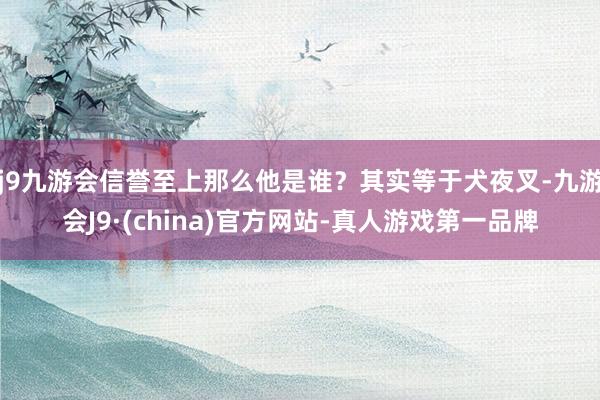 j9九游会信誉至上那么他是谁？其实等于犬夜叉-九游会J9·(china)官方网站-真人游戏第一品牌