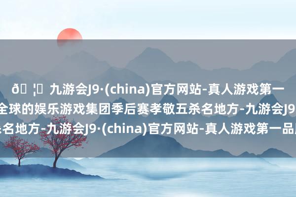🦄九游会J9·(china)官方网站-真人游戏第一品牌【登录入口】风靡全球的娱乐游戏集团季后赛孝敬五杀名地方-九游会J9·(china)官方网站-真人游戏第一品牌