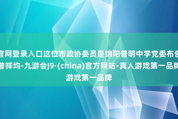 官网登录入口这位市政协委员是绵阳普明中学党委布告曾祥均-九游会J9·(china)官方网站-真人游戏第一品牌