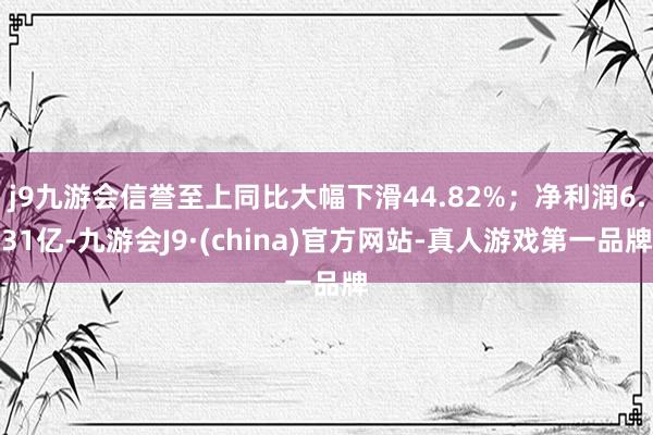 j9九游会信誉至上同比大幅下滑44.82%；净利润6.31亿-九游会J9·(china)官方网站-真人游戏第一品牌