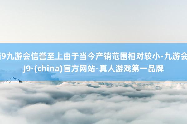 j9九游会信誉至上由于当今产销范围相对较小-九游会J9·(china)官方网站-真人游戏第一品牌