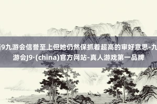 j9九游会信誉至上但她仍然保抓着超高的审好意思-九游会J9·(china)官方网站-真人游戏第一品牌