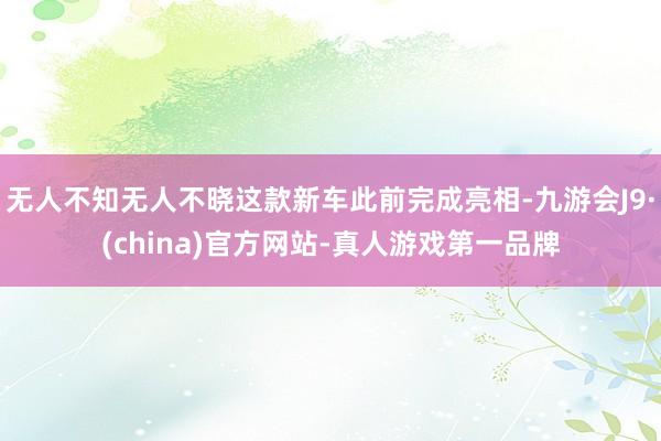 无人不知无人不晓这款新车此前完成亮相-九游会J9·(china)官方网站-真人游戏第一品牌