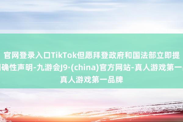 官网登录入口TikTok但愿拜登政府和国法部立即提供明确性声明-九游会J9·(china)官方网站-真人游戏第一品牌