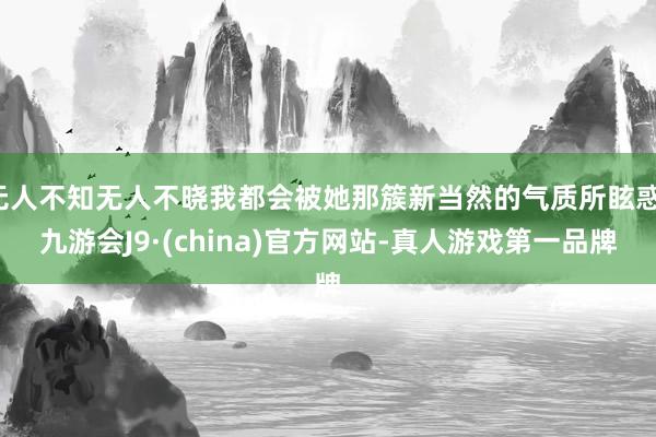 无人不知无人不晓我都会被她那簇新当然的气质所眩惑-九游会J9·(china)官方网站-真人游戏第一品牌