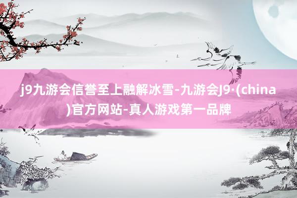 j9九游会信誉至上融解冰雪-九游会J9·(china)官方网站-真人游戏第一品牌