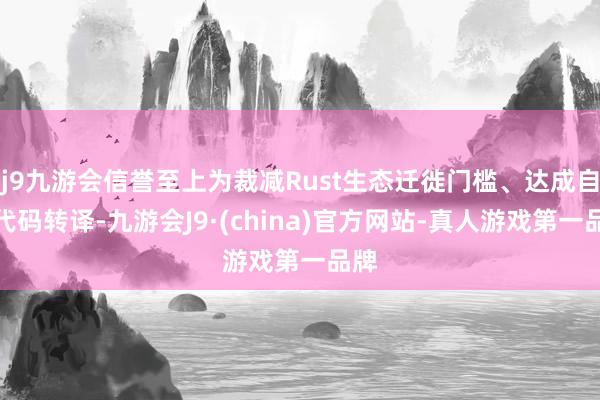 j9九游会信誉至上为裁减Rust生态迁徙门槛、达成自动代码转译-九游会J9·(china)官方网站-真人游戏第一品牌