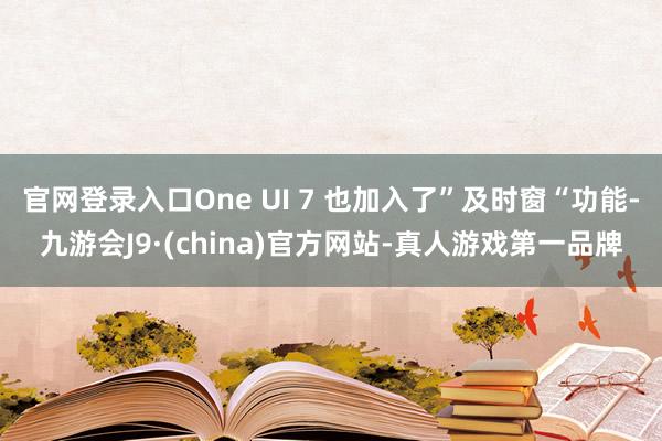官网登录入口One UI 7 也加入了”及时窗“功能-九游会J9·(china)官方网站-真人游戏第一品牌