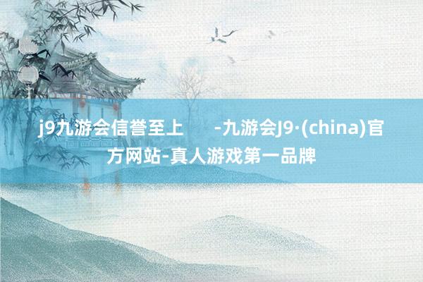j9九游会信誉至上      -九游会J9·(china)官方网站-真人游戏第一品牌