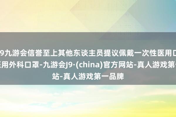 j9九游会信誉至上其他东谈主员提议佩戴一次性医用口罩或医用外科口罩-九游会J9·(china)官方网站-真人游戏第一品牌